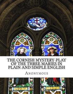 The Cornish Mystery-Play of the Three Maries in Plain and Simple English di Anonymous edito da Createspace