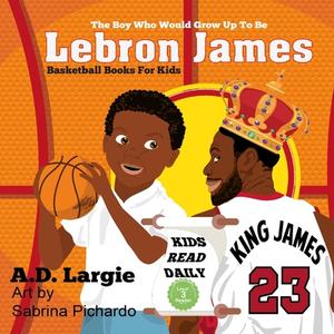 Lebron James #23: The Boy Who Would Grow Up to Be: NBA Basketball Player Children's Book di A. D. Largie edito da LIGHTNING SOURCE INC
