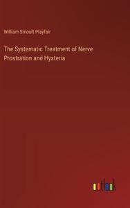 The Systematic Treatment of Nerve Prostration and Hysteria di William Smoult Playfair edito da Outlook Verlag