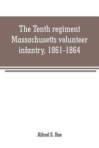 The Tenth regiment, Massachusetts volunteer infantry, 1861-1864, a western Massachusetts regiment di Alfred S. Roe edito da Alpha Editions
