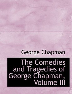 The Comedies and Tragedies of George Chapman, Volume III di George Chapman edito da BiblioLife