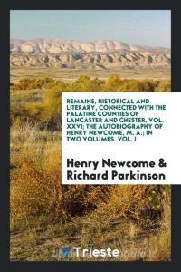 Remains, Historical and Literary, Connected with the Palatine Counties of Lancaster and Chester, Vol. XXVI; The Autobiog di Henry Newcome, Richard Parkinson edito da Trieste Publishing