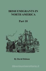 Irish Emigrants In North America, Part Ten di David Dobson edito da Clearfield