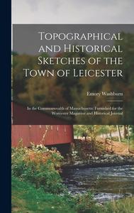 Topographical and Historical Sketches of the Town of Leicester: In the Commonwealth of Massachusetts: Furnished for the Worcester Magazine and Histori di Emory Washburn edito da LEGARE STREET PR