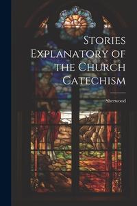 Stories Explanatory of the Church Catechism di Mary Martha Sherwood edito da LEGARE STREET PR