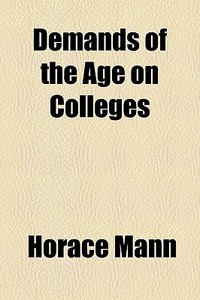 Demands Of The Age On Colleges di Horace Mann edito da General Books Llc