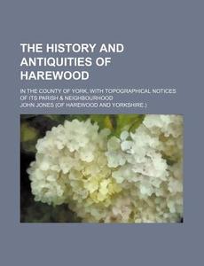The History And Antiquities Of Harewood; In The County Of York, With Topographical Notices Of Its Parish & Neighbourhood di John Jones edito da General Books Llc