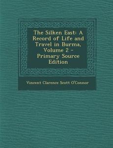 The Silken East: A Record of Life and Travel in Burma, Volume 2 di Vincent Clarence Scott O'Connor edito da Nabu Press