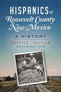Hispanics of Roosevelt County, New Mexico:: A History di Agapito Trujillo edito da HISTORY PR