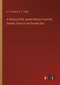A History of the Jewish Nation; From the Earliest Times to the Present Day di E. H. Palmer, S. F. Smith edito da Outlook Verlag