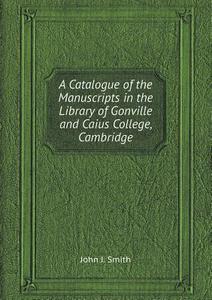 A Catalogue Of The Manuscripts In The Library Of Gonville And Caius College, Cambridge di John J Smith edito da Book On Demand Ltd.