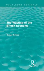The Wasting of the British Economy (Routledge Revivials) di Sidney Pollard edito da Taylor & Francis Ltd