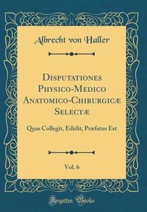 Disputationes Physico-Medico Anatomico-Chirurgicæ Selectæ, Vol. 6: Quas Collegit, Edidit, PRæfatus Est (Classic Reprint) di Albrecht Von Haller edito da Forgotten Books