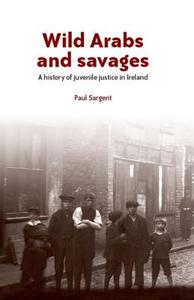 Wild Arabs and Savages: A History of Juvenile Justice in Ireland di Paul Sargent edito da MANCHESTER UNIV PR