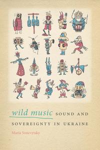 Wild Music: Sound and Sovereignty in Ukraine di Maria Sonevytsky edito da WESLEYAN UNIV PR
