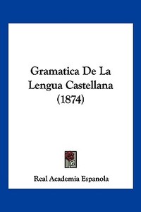 Gramatica de La Lengua Castellana (1874) di Academia Espanol Real Academia Espanola, Real Academia Espanola edito da Kessinger Publishing