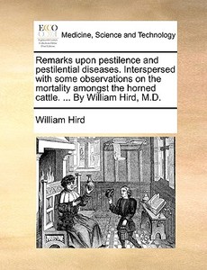 Remarks Upon Pestilence And Pestilential Diseases. Interspersed With Some Observations On The Mortality Amongst The Horned Cattle. ... By William Hird di William Hird edito da Gale Ecco, Print Editions