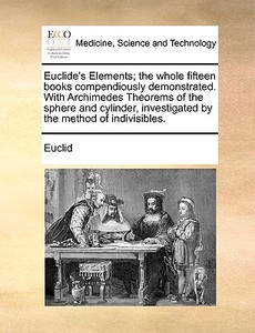 Euclide's Elements; The Whole Fifteen Books Compendiously Demonstrated. With Archimedes Theorems Of The Sphere And Cylinder, Investigated By The Metho di Euclid edito da Gale Ecco, Print Editions