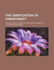 The Verification of Christianity; Introductory Studies in Christian Apologetics di Louis Matthews Sweet edito da Rarebooksclub.com