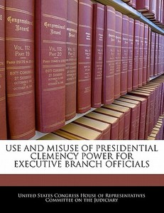 Use And Misuse Of Presidential Clemency Power For Executive Branch Officials edito da Bibliogov