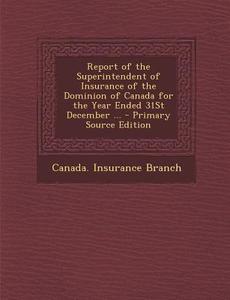 Report of the Superintendent of Insurance of the Dominion of Canada for the Year Ended 31st December ... edito da Nabu Press