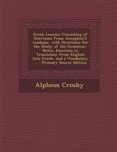 Greek Lessons: Consisting of Selections from Xenophon's Anabasis, with Directions for the Study of the Grammar, Notes, Exercises in T di Alpheus Crosby edito da Nabu Press