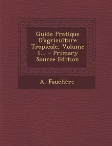 Guide Pratique D'Agriculture Tropicale, Volume 1... di A. Fauchere edito da Nabu Press