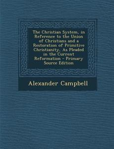 The Christian System, in Reference to the Union of Christians and a Restoration of Primitive Christianity, as Pleaded in the Current Reformation - Pri di Alexander Campbell edito da Nabu Press