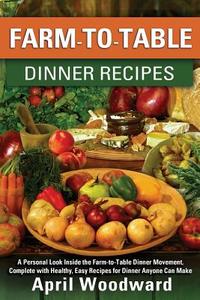 Farm-To-Table Dinner Recipes: A Personal Look Inside the Farm-To-Table Dinner Movement, Complete with Healthy, Easy Recipes for Dinner Anyone Can Ma di April a. Woodward edito da Createspace