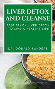 Liver Detox and Cleanse: Fast Track Liver Detox to Live a Healthy Life di Donald Sanders edito da LIGHTNING SOURCE INC