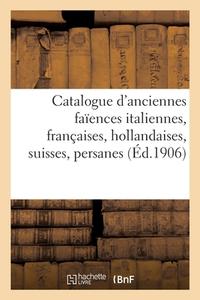 Catalogue D'anciennes Faiences Italiennes, Francaises, Hollandaises, Suisses, Persanes di COLLECTIF edito da Hachette Livre - BNF
