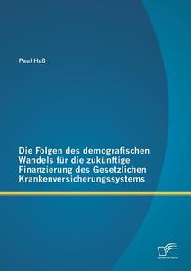 Die Folgen des demografischen Wandels für die zukünftige Finanzierung des Gesetzlichen Krankenversicherungssystems di Paul Huß edito da Diplomica Verlag