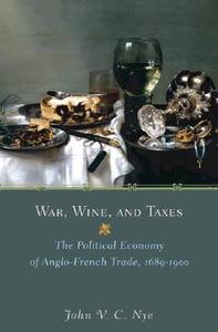 War, Wine, and Taxes - The Political Economy of Anglo-French Trade, 1689-1900 di John V. C. Nye edito da Princeton University Press