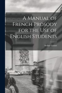 A Manual of French Prosody for the Use of English Students di Arthur Gosset edito da LIGHTNING SOURCE INC