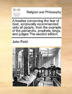 A Treatise Concerning The Fear Of God, Scripturally Recommended Unto All People, From The Example Of The Patriarchs, Prophets, Kings, And Judges The S di John Field edito da Gale Ecco, Print Editions