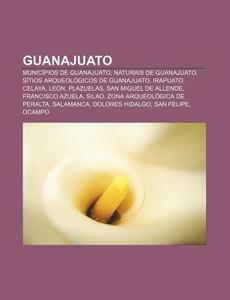 Municipios De Guanajuato, Naturais De Guanajuato, Sitios Arqueologicos De Guanajuato, Irapuato, Celaya, Leon, Plazuelas di Fonte Wikipedia edito da General Books Llc