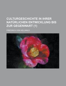 Culturgeschichte In Ihrer Naturlichen Entwicklung Bis Zur Gegenwart (1) di Friedrich Von Hellwald edito da General Books Llc