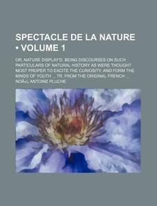 Spectacle De La Nature (volume 1); Or, Nature Display'd. Being Discourses On Such Particulars Of Natural History As Were Thought Most Proper To Excite di No L. Antoine Pluche edito da General Books Llc
