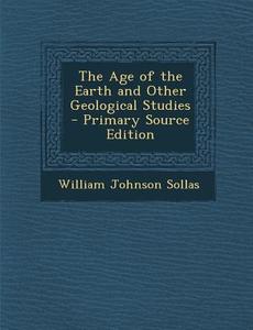 Age of the Earth and Other Geological Studies di William Johnson Sollas edito da Nabu Press
