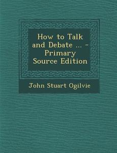 How to Talk and Debate ... di John Stuart Ogilvie edito da Nabu Press