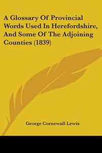 A Glossary Of Provincial Words Used In Herefordshire, And Some Of The Adjoining Counties (1839) di George Cornewall Lewis edito da Kessinger Publishing, Llc