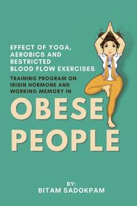 Effect of Yoga, Aerobics and Restricted Blood Flow Exercises Training Program on Irisin Hormone and Working Memory in Obese People di Bitam Sadokpam edito da independent Author