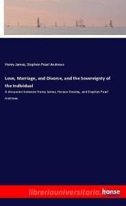 Love, Marriage, and Divorce, and the Sovereignty of the Individual di Henry James, Stephen Pearl Andrews edito da hansebooks