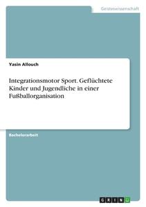 Integrationsmotor Sport. Geflüchtete Kinder und Jugendliche in einer Fußballorganisation di Yasin Allouch edito da GRIN Verlag