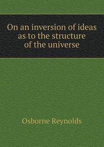 On An Inversion Of Ideas As To The Structure Of The Universe di Osborne Reynolds edito da Book On Demand Ltd.