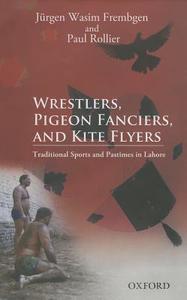 Wrestlers, Pigeon Fanciers, and Kite Flyers: Traditional Sports and Pastimes in Lahore di Jurgen Wasim Frembgen, Paul Rollier edito da OXFORD UNIV PR