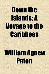 Down The Islands; A Voyage To The Caribbees di William Agnew Paton edito da General Books Llc