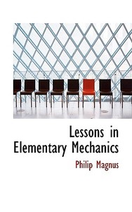 Lessons In Elementary Mechanics di Philip Magnus edito da Bibliolife