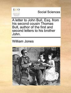 A Letter To John Bull, Esq. From His Second Cousin Thomas Bull, Author Of The First And Second Letters To His Brother John di William Jones edito da Gale Ecco, Print Editions