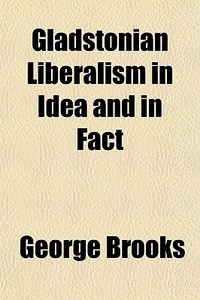 Gladstonian Liberalism In Idea And In Fa di George Brooks edito da General Books